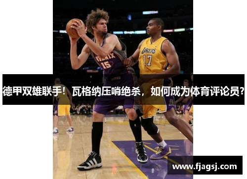 德甲双雄联手！瓦格纳压哨绝杀，如何成为体育评论员？