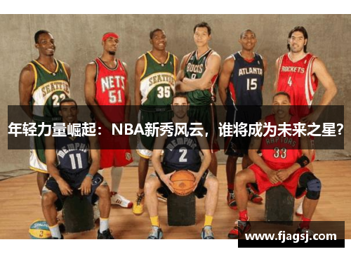 年轻力量崛起：NBA新秀风云，谁将成为未来之星？