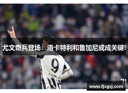 尤文奇兵登场：洛卡特利和鲁加尼或成关键!