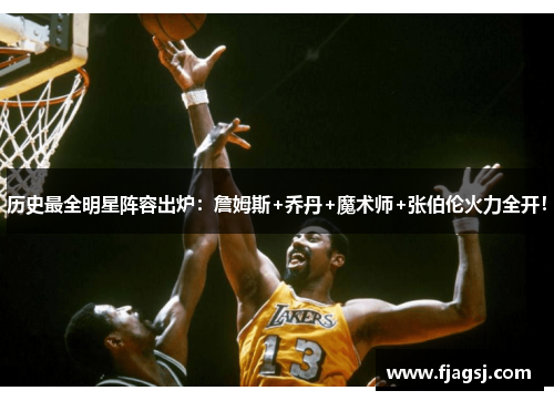 历史最全明星阵容出炉：詹姆斯+乔丹+魔术师+张伯伦火力全开！